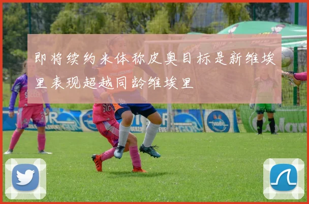 即将续约米体称皮奥目标是新维埃里表现超越同龄维埃里