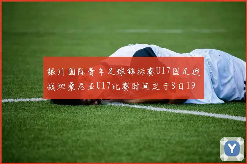 银川国际青年足球锦标赛U17国足迎战坦桑尼亚U17比赛时间定于8日19点35分