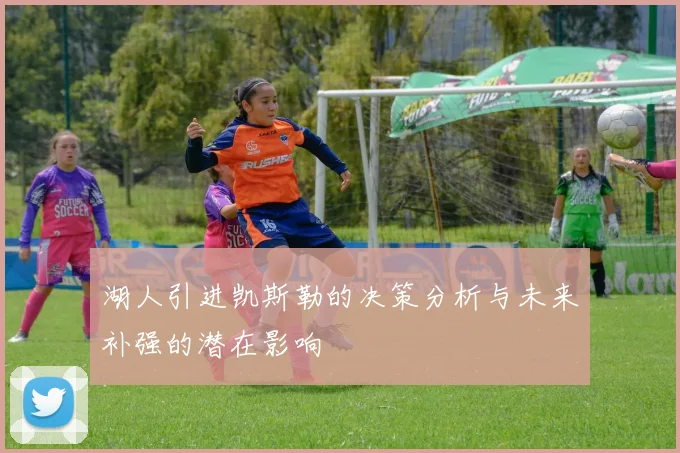 湖人引进凯斯勒的决策分析与未来补强的潜在影响