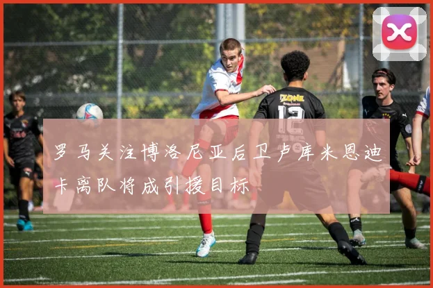 罗马关注博洛尼亚后卫卢库米恩迪卡离队将成引援目标