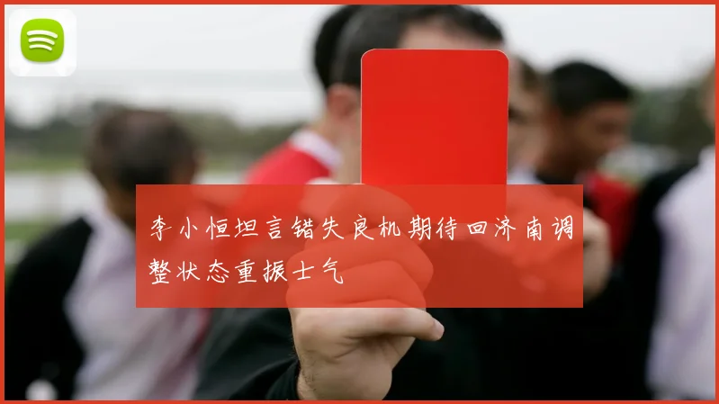 李小恒坦言错失良机期待回济南调整状态重振士气