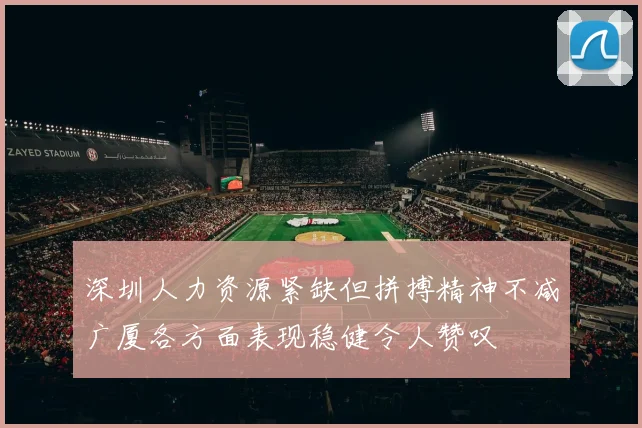 深圳人力资源紧缺但拼搏精神不减广厦各方面表现稳健令人赞叹
