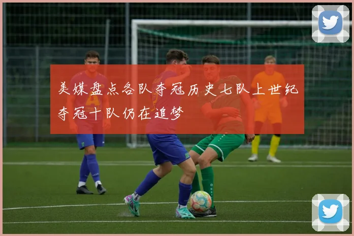 美媒盘点各队夺冠历史七队上世纪夺冠十队仍在追梦