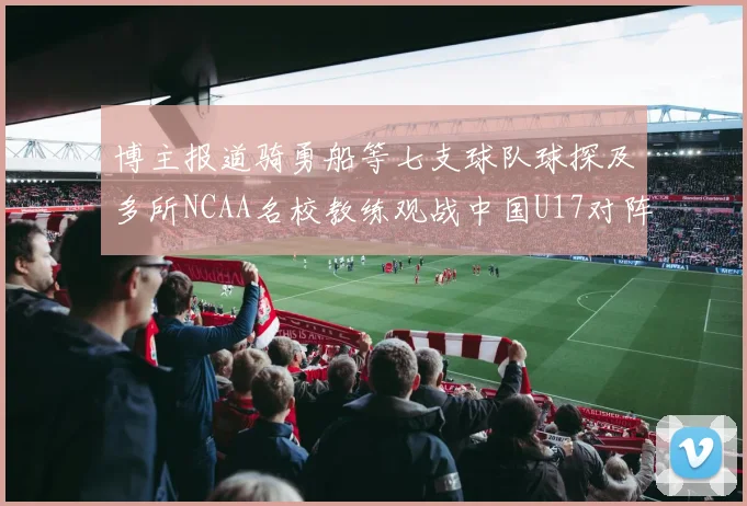 博主报道骑勇船等七支球队球探及多所NCAA名校教练观战中国U17对阵委内瑞拉