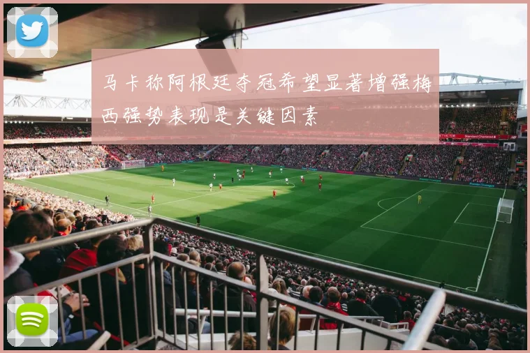 马卡称阿根廷夺冠希望显著增强梅西强势表现是关键因素