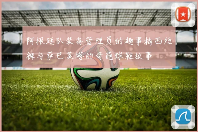 阿根廷队装备管理员的趣事梅西短裤与萨巴莱塔的奇葩球鞋故事