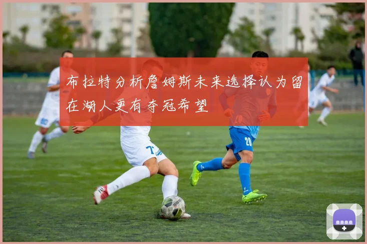 布拉特分析詹姆斯未来选择认为留在湖人更有夺冠希望