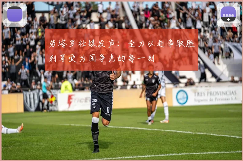 劳塔罗社媒发声：全力以赴争取胜利享受为国争光的每一刻
