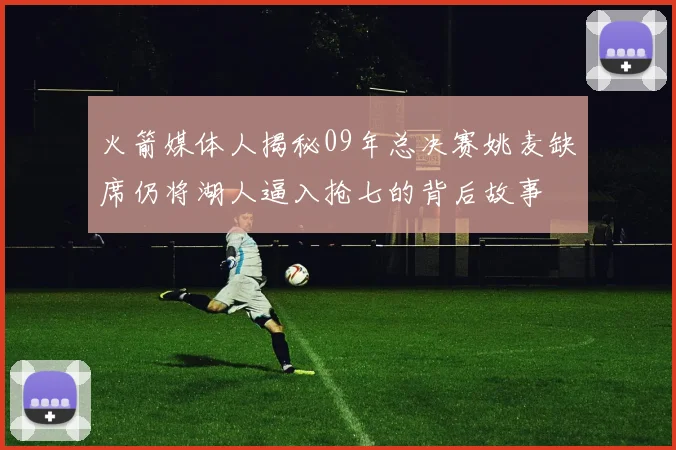 火箭媒体人揭秘09年总决赛姚麦缺席仍将湖人逼入抢七的背后故事