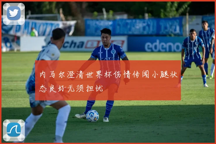 内马尔澄清世界杯伤情传闻小腿状态良好无须担忧