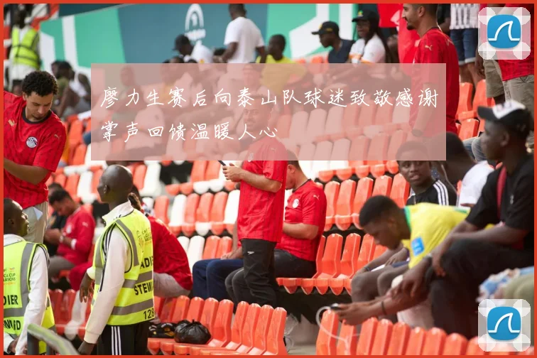 廖力生赛后向泰山队球迷致敬感谢掌声回馈温暖人心