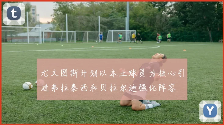 尤文图斯计划以本土球员为核心引进弗拉泰西和贝拉尔迪强化阵容