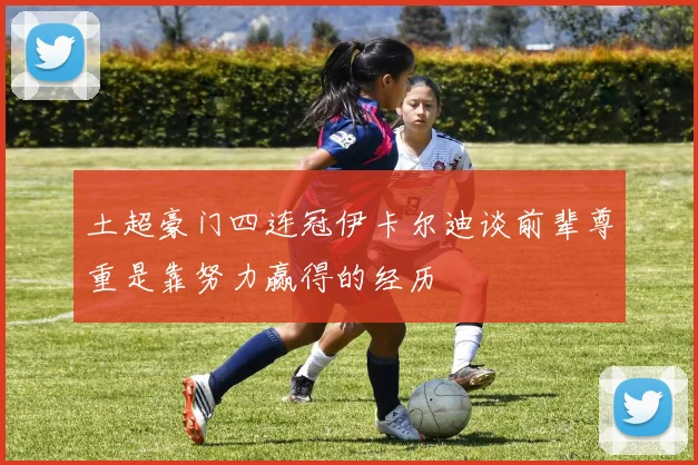土超豪门四连冠伊卡尔迪谈前辈尊重是靠努力赢得的经历