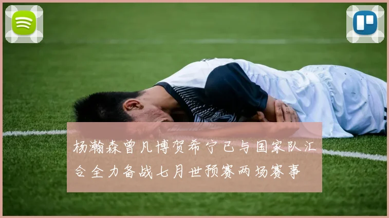 杨瀚森曾凡博贺希宁已与国家队汇合全力备战七月世预赛两场赛事