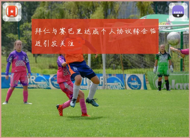 拜仁与赛巴里达成个人协议转会临近引发关注