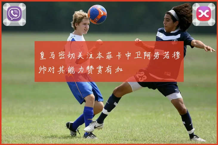 皇马密切关注本菲卡中卫阿劳若穆帅对其能力赞赏有加