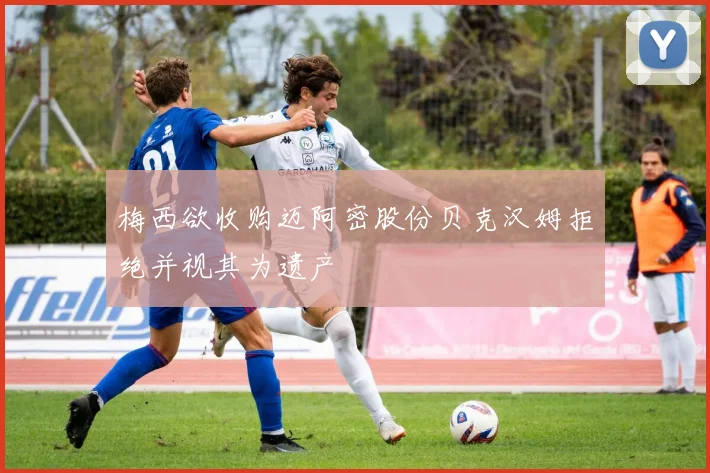 梅西欲收购迈阿密股份贝克汉姆拒绝并视其为遗产