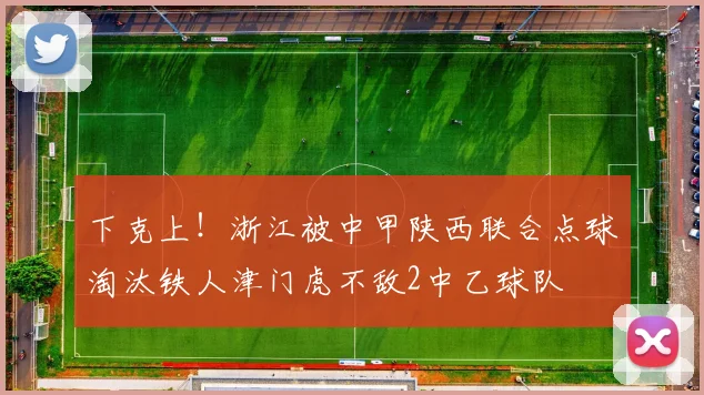 下克上！浙江被中甲陕西联合点球淘汰铁人津门虎不敌2中乙球队