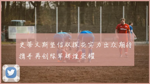 史蒂文斯坚信双探花实力出众期待携手再创绿军辉煌荣耀
