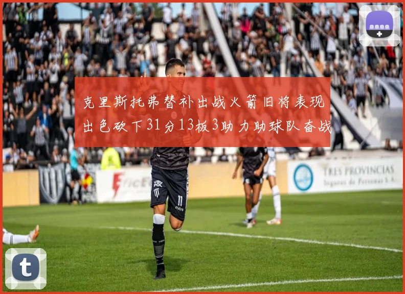 克里斯托弗替补出战火箭旧将表现出色砍下31分13板3助力助球队奋战