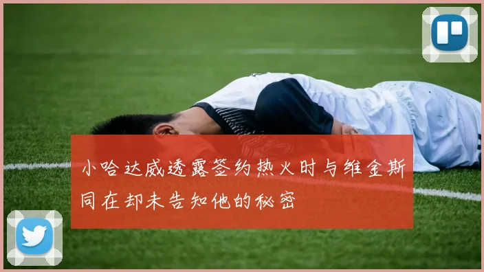 小哈达威透露签约热火时与维金斯同在却未告知他的秘密
