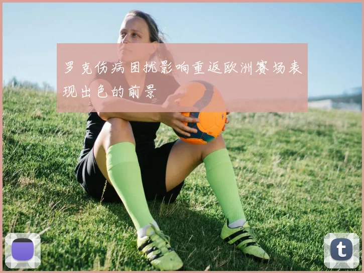 罗克伤病困扰影响重返欧洲赛场表现出色的前景