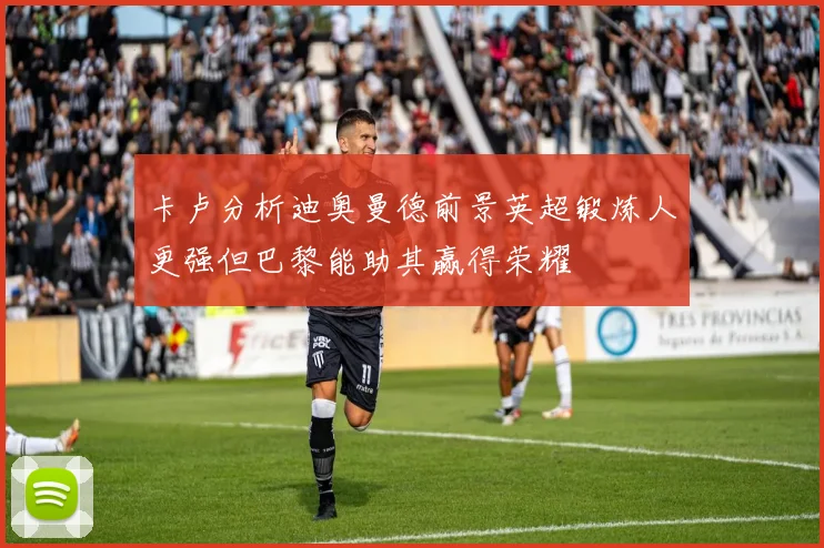 卡卢分析迪奥曼德前景英超锻炼人更强但巴黎能助其赢得荣耀