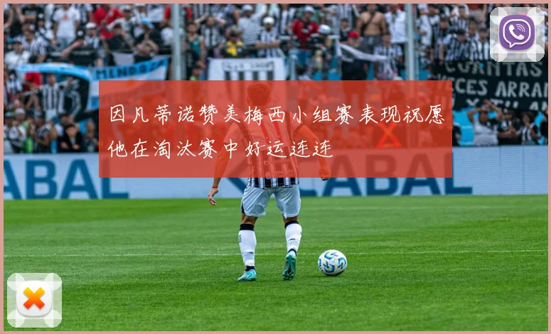 因凡蒂诺赞美梅西小组赛表现祝愿他在淘汰赛中好运连连
