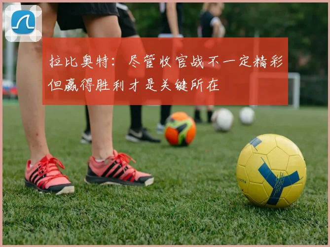 拉比奥特：尽管收官战不一定精彩但赢得胜利才是关键所在