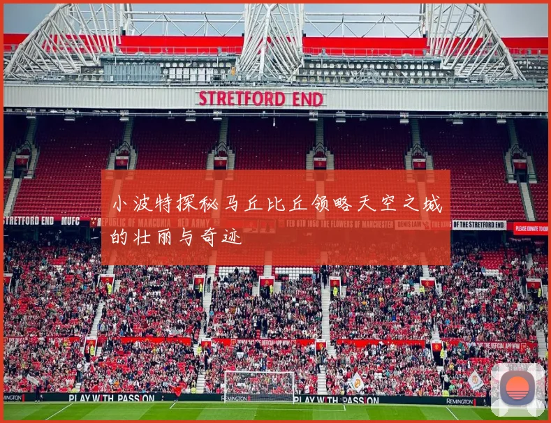 小波特探秘马丘比丘领略天空之城的壮丽与奇迹
