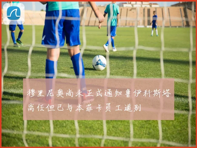 穆里尼奥尚未正式通知鲁伊科斯塔离任但已与本菲卡员工道别