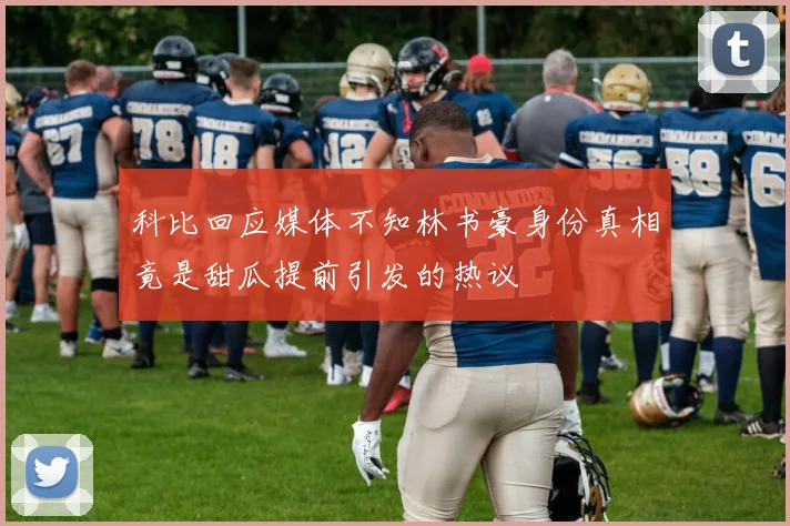 科比回应媒体不知林书豪身份真相竟是甜瓜提前引发的热议