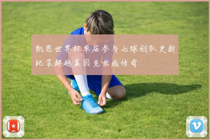 凯恩世界杯单届参与七球创队史新纪录超越莱因克尔成传奇