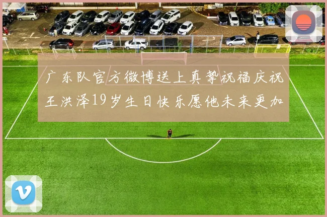 广东队官方微博送上真挚祝福庆祝王洪泽19岁生日快乐愿他未来更加辉煌