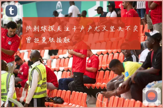 热刺球探关注卡卢卢尤文坚决不卖曾拒曼联接触