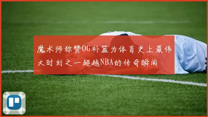 魔术师称赞OG补篮为体育史上最伟大时刻之一超越NBA的传奇瞬间