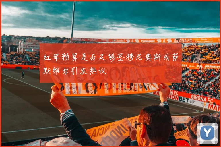 红军预算是否足够签穆尼奥斯或萨默维尔引发热议