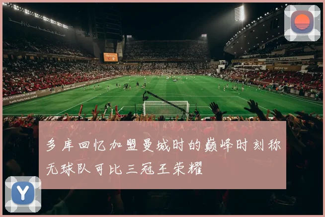 多库回忆加盟曼城时的巅峰时刻称无球队可比三冠王荣耀
